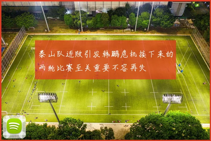 泰山队连败引发韩鹏危机接下来的两轮比赛至关重要不容再失