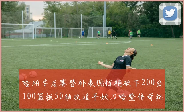 哈珀季后赛替补表现惊艳砍下200分100篮板50助攻追平妖刀哈登传奇纪录