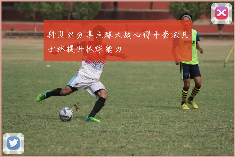 科贝尔分享点球大战心得手套涂凡士林提升抓球能力