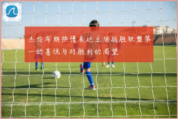 杰伦布朗热情表达主场战胜联盟第一的喜悦与对胜利的渴望