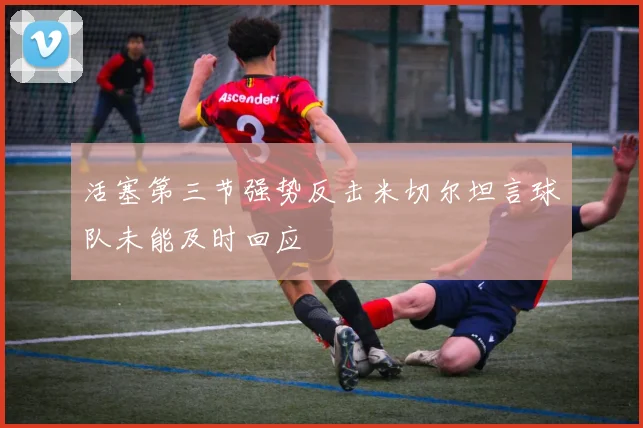 活塞第三节强势反击米切尔坦言球队未能及时回应