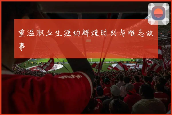 重温职业生涯的辉煌时刻与难忘故事