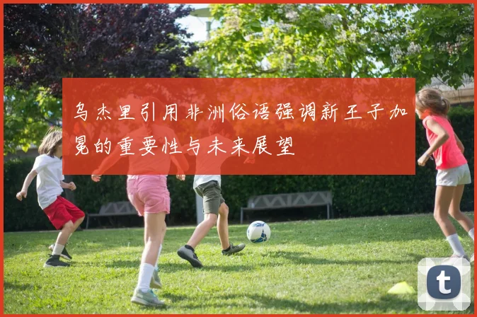 乌杰里引用非洲俗语强调新王子加冕的重要性与未来展望