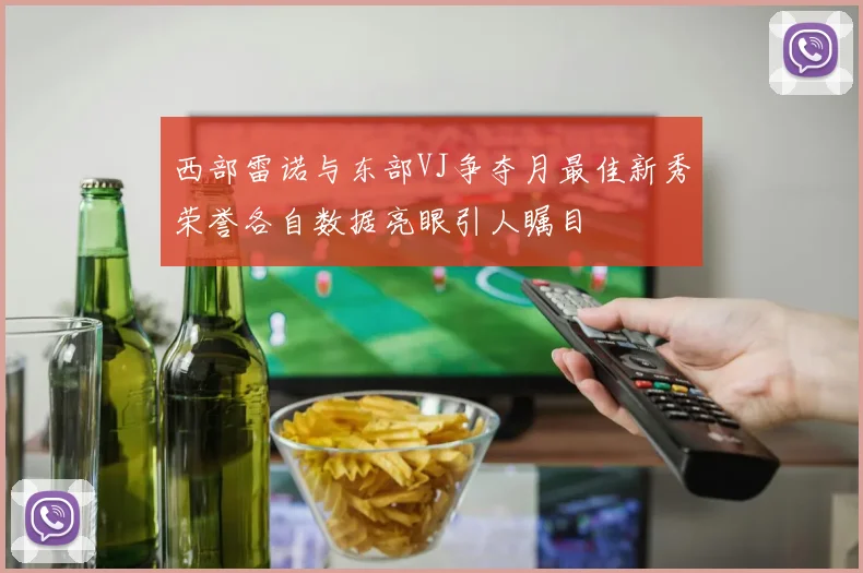 西部雷诺与东部VJ争夺月最佳新秀荣誉各自数据亮眼引人瞩目