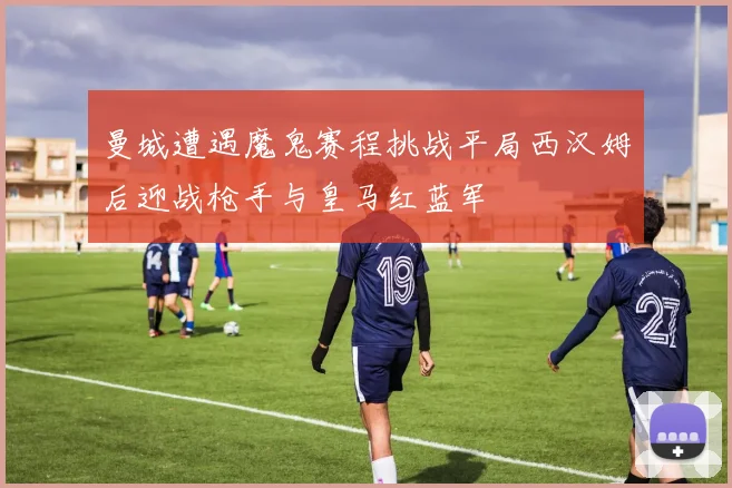 曼城遭遇魔鬼赛程挑战平局西汉姆后迎战枪手与皇马红蓝军