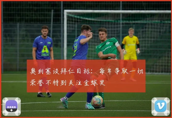 奥利塞谈拜仁目标：每年争取一切荣誉不特别关注金球奖