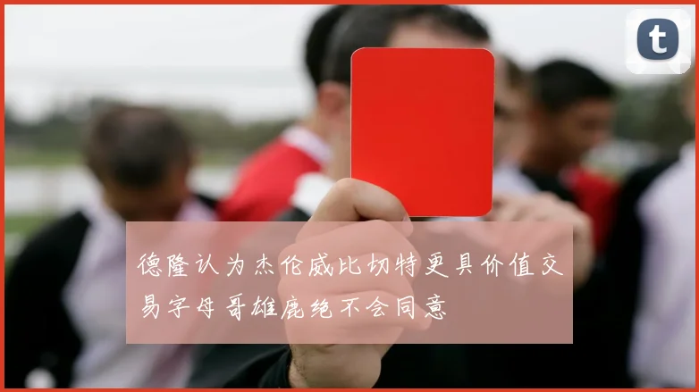 德隆认为杰伦威比切特更具价值交易字母哥雄鹿绝不会同意