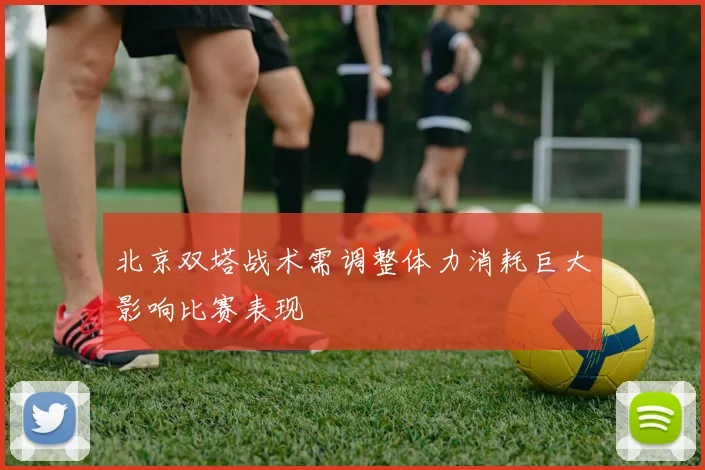 北京双塔战术需调整体力消耗巨大影响比赛表现