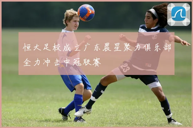 恒大足校成立广东晨星聚力俱乐部全力冲击中冠联赛