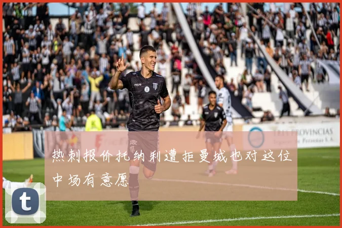 热刺报价托纳利遭拒曼城也对这位中场有意愿
