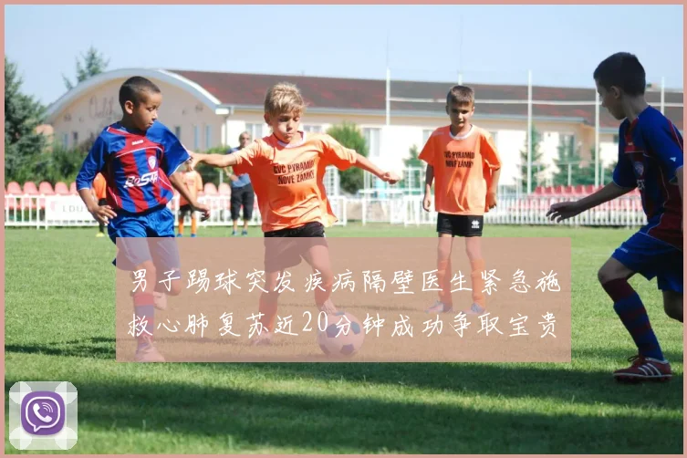 男子踢球突发疾病隔壁医生紧急施救心肺复苏近20分钟成功争取宝贵时间