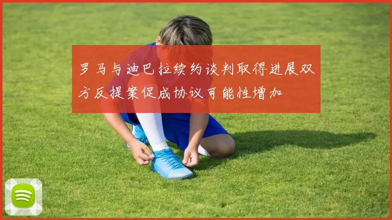 罗马与迪巴拉续约谈判取得进展双方反提案促成协议可能性增加