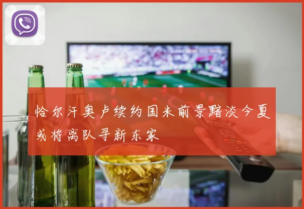 恰尔汗奥卢续约国米前景黯淡今夏或将离队寻新东家