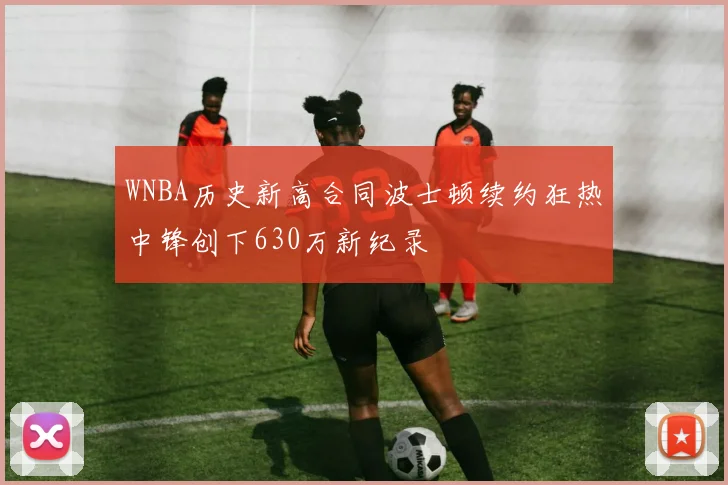 WNBA历史新高合同波士顿续约狂热中锋创下630万新纪录