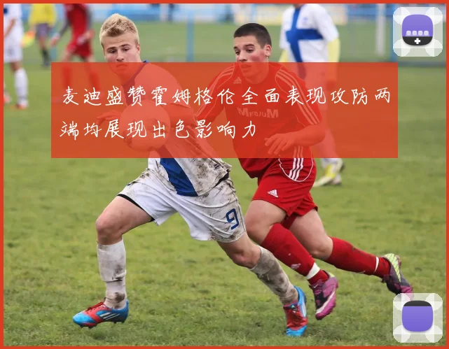 麦迪盛赞霍姆格伦全面表现攻防两端均展现出色影响力