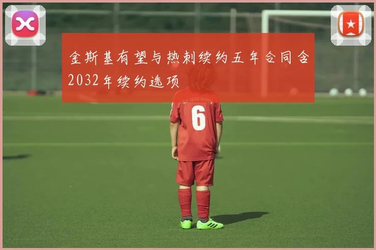 金斯基有望与热刺续约五年合同含2032年续约选项