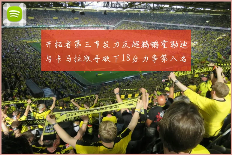 开拓者第三节发力反超鹈鹕霍勒迪与卡马拉联手砍下18分力争第八名