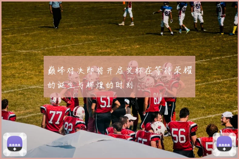 巅峰对决即将开启奖杯在等待荣耀的诞生与辉煌的时刻