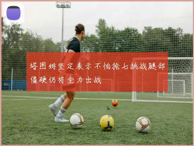 塔图姆坚定表示不怕抢七挑战腿部僵硬仍将全力出战