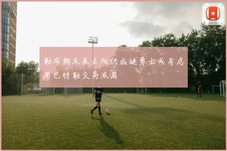 勒布朗未来去向仍成谜勇士或考虑用巴特勒交易浓眉