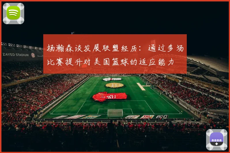 杨瀚森谈发展联盟经历：通过多场比赛提升对美国篮球的适应能力