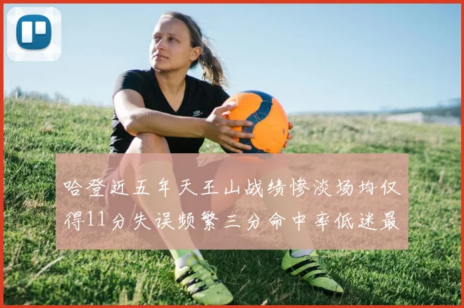 哈登近五年天王山战绩惨淡场均仅得11分失误频繁三分命中率低迷最终均遭淘汰