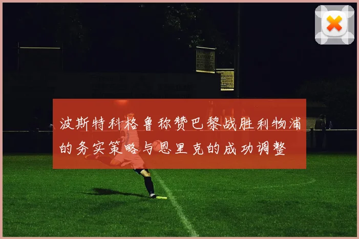 波斯特科格鲁称赞巴黎战胜利物浦的务实策略与恩里克的成功调整